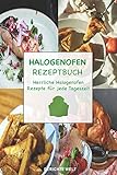 Halogenofen Rezeptbuch: Herrliche Halogenofen Rezepte für jede Tageszeit